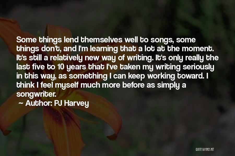 PJ Harvey Quotes: Some Things Lend Themselves Well To Songs, Some Things Don't, And I'm Learning That A Lot At The Moment. It's