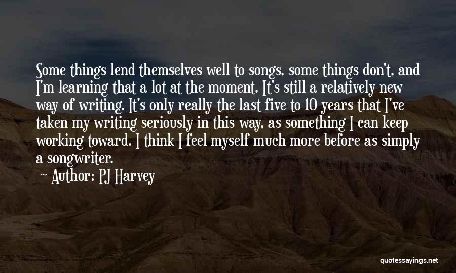 PJ Harvey Quotes: Some Things Lend Themselves Well To Songs, Some Things Don't, And I'm Learning That A Lot At The Moment. It's