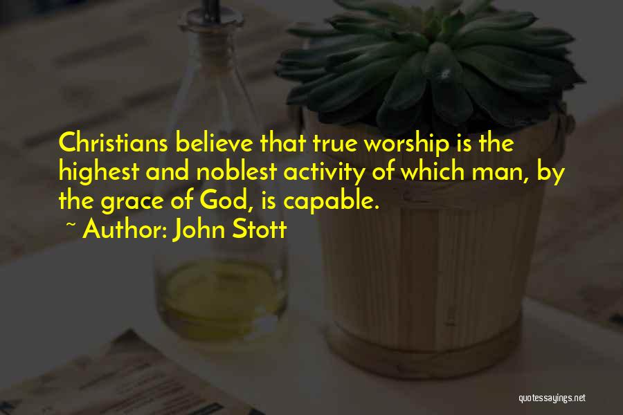 John Stott Quotes: Christians Believe That True Worship Is The Highest And Noblest Activity Of Which Man, By The Grace Of God, Is