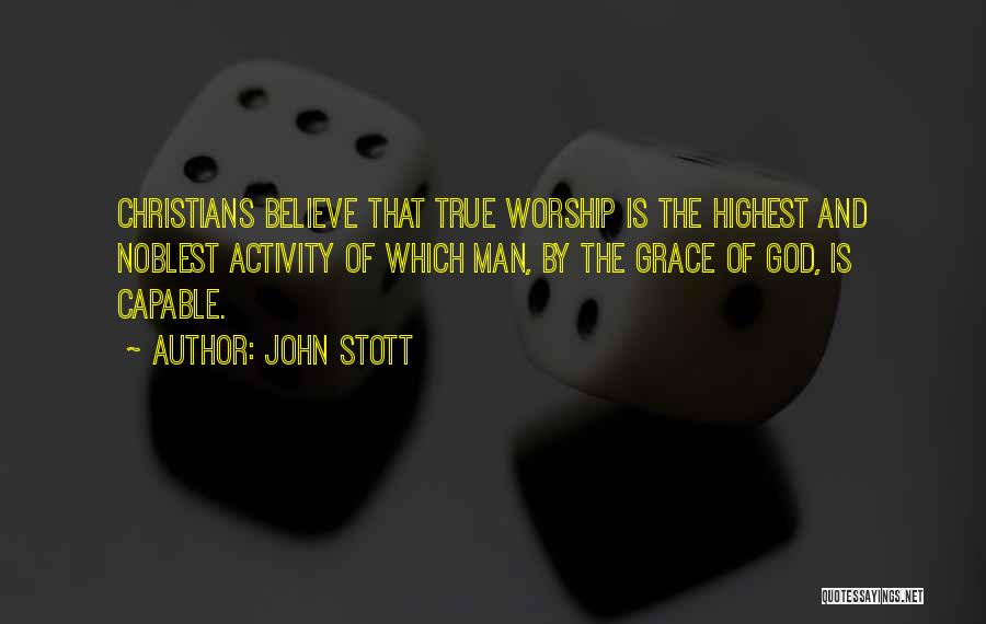 John Stott Quotes: Christians Believe That True Worship Is The Highest And Noblest Activity Of Which Man, By The Grace Of God, Is