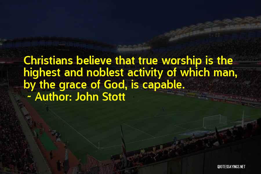 John Stott Quotes: Christians Believe That True Worship Is The Highest And Noblest Activity Of Which Man, By The Grace Of God, Is