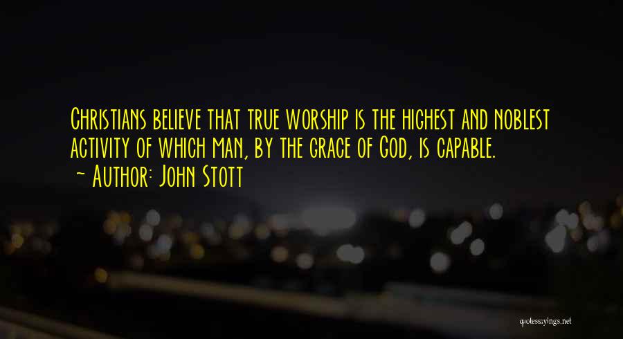 John Stott Quotes: Christians Believe That True Worship Is The Highest And Noblest Activity Of Which Man, By The Grace Of God, Is