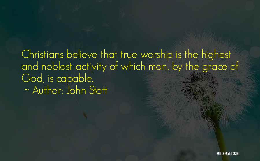 John Stott Quotes: Christians Believe That True Worship Is The Highest And Noblest Activity Of Which Man, By The Grace Of God, Is