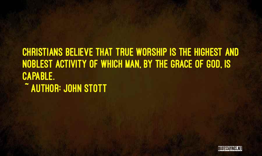 John Stott Quotes: Christians Believe That True Worship Is The Highest And Noblest Activity Of Which Man, By The Grace Of God, Is