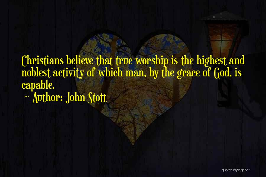 John Stott Quotes: Christians Believe That True Worship Is The Highest And Noblest Activity Of Which Man, By The Grace Of God, Is