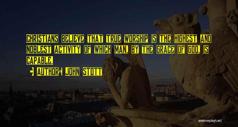 John Stott Quotes: Christians Believe That True Worship Is The Highest And Noblest Activity Of Which Man, By The Grace Of God, Is