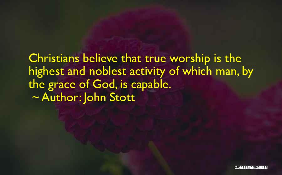 John Stott Quotes: Christians Believe That True Worship Is The Highest And Noblest Activity Of Which Man, By The Grace Of God, Is