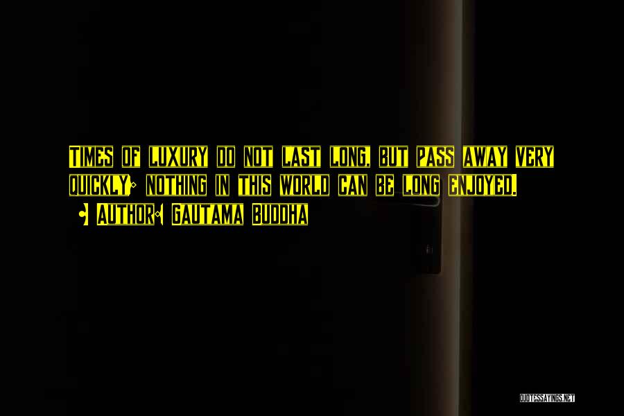 Gautama Buddha Quotes: Times Of Luxury Do Not Last Long, But Pass Away Very Quickly; Nothing In This World Can Be Long Enjoyed.