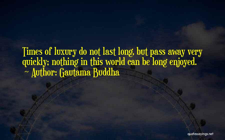 Gautama Buddha Quotes: Times Of Luxury Do Not Last Long, But Pass Away Very Quickly; Nothing In This World Can Be Long Enjoyed.