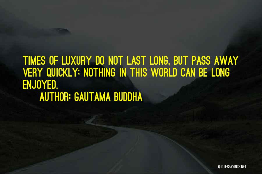 Gautama Buddha Quotes: Times Of Luxury Do Not Last Long, But Pass Away Very Quickly; Nothing In This World Can Be Long Enjoyed.