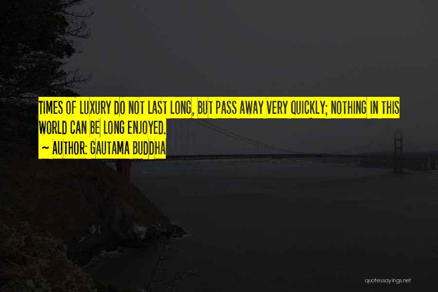 Gautama Buddha Quotes: Times Of Luxury Do Not Last Long, But Pass Away Very Quickly; Nothing In This World Can Be Long Enjoyed.