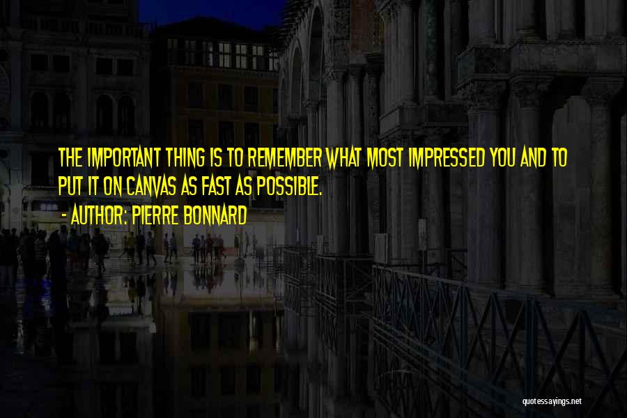 Pierre Bonnard Quotes: The Important Thing Is To Remember What Most Impressed You And To Put It On Canvas As Fast As Possible.