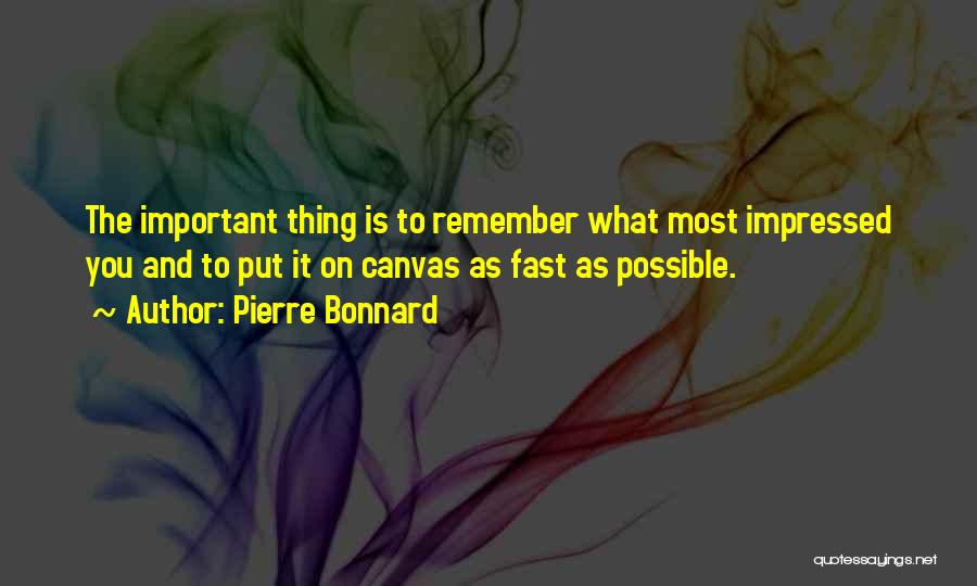 Pierre Bonnard Quotes: The Important Thing Is To Remember What Most Impressed You And To Put It On Canvas As Fast As Possible.