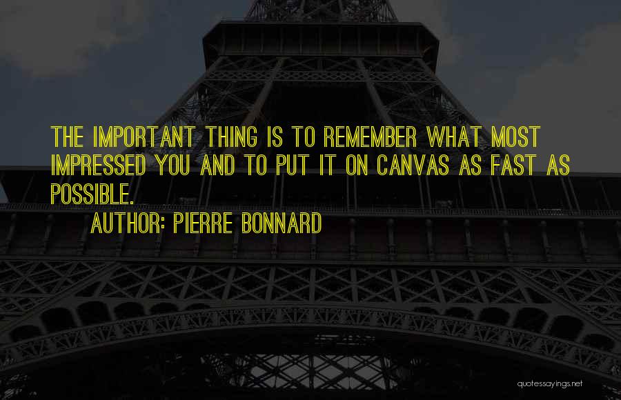 Pierre Bonnard Quotes: The Important Thing Is To Remember What Most Impressed You And To Put It On Canvas As Fast As Possible.