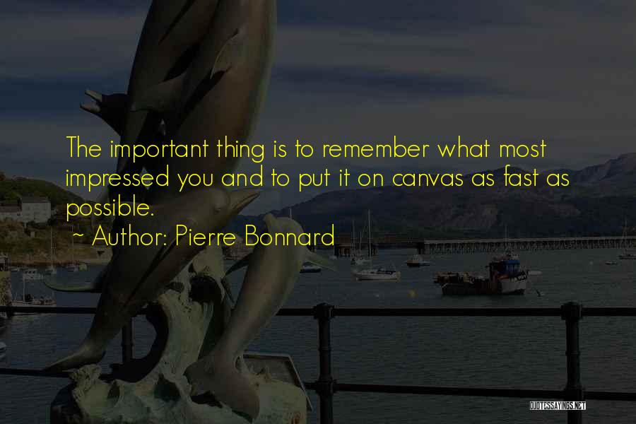 Pierre Bonnard Quotes: The Important Thing Is To Remember What Most Impressed You And To Put It On Canvas As Fast As Possible.