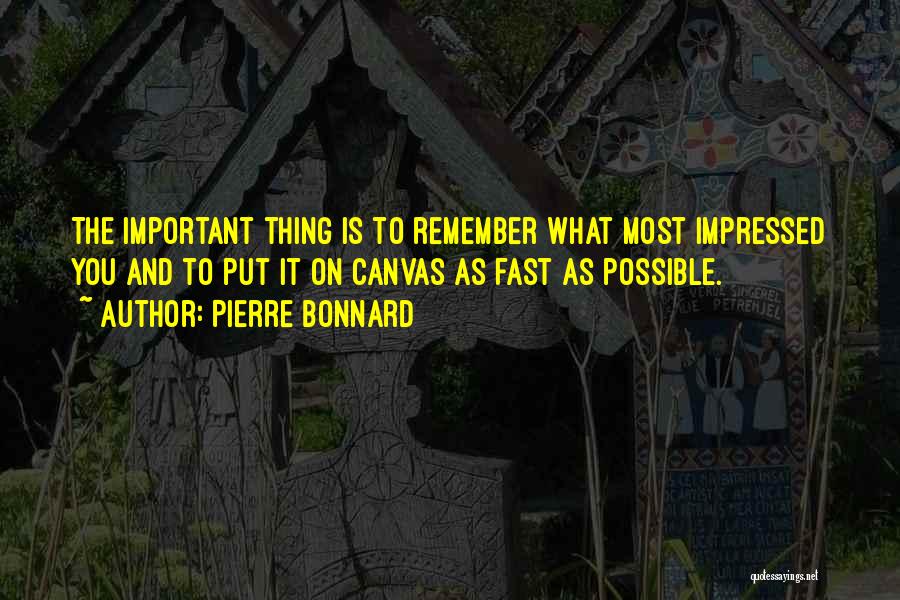 Pierre Bonnard Quotes: The Important Thing Is To Remember What Most Impressed You And To Put It On Canvas As Fast As Possible.