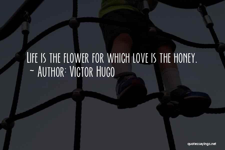 Victor Hugo Quotes: Life Is The Flower For Which Love Is The Honey.