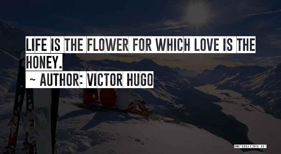 Victor Hugo Quotes: Life Is The Flower For Which Love Is The Honey.
