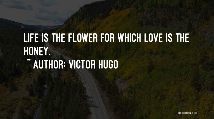 Victor Hugo Quotes: Life Is The Flower For Which Love Is The Honey.