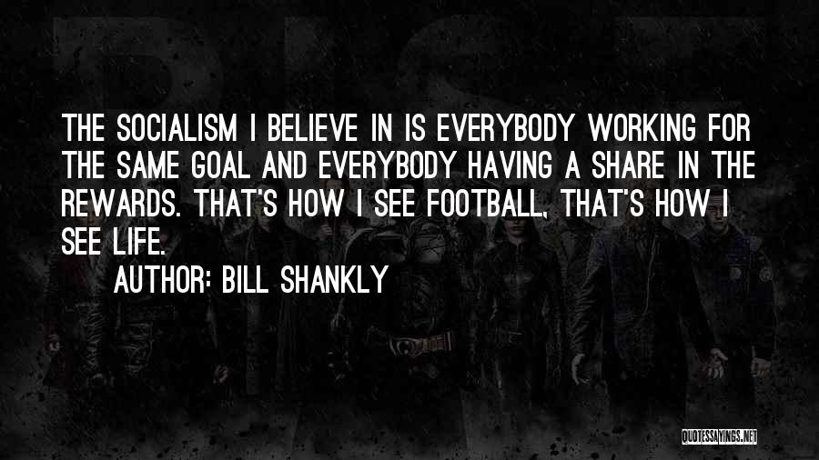 Bill Shankly Quotes: The Socialism I Believe In Is Everybody Working For The Same Goal And Everybody Having A Share In The Rewards.