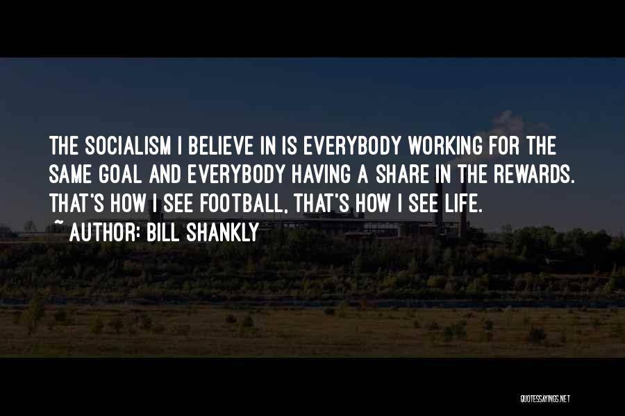 Bill Shankly Quotes: The Socialism I Believe In Is Everybody Working For The Same Goal And Everybody Having A Share In The Rewards.