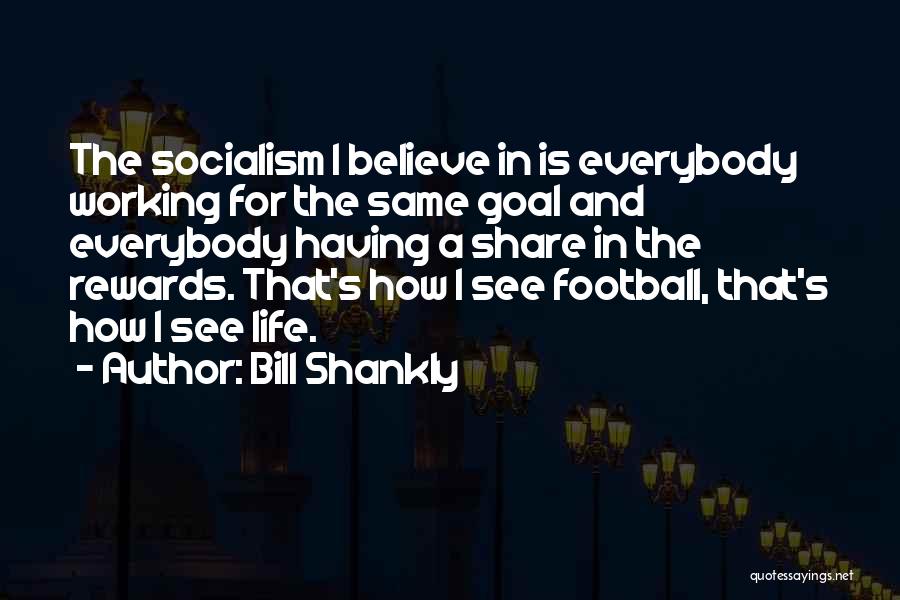 Bill Shankly Quotes: The Socialism I Believe In Is Everybody Working For The Same Goal And Everybody Having A Share In The Rewards.