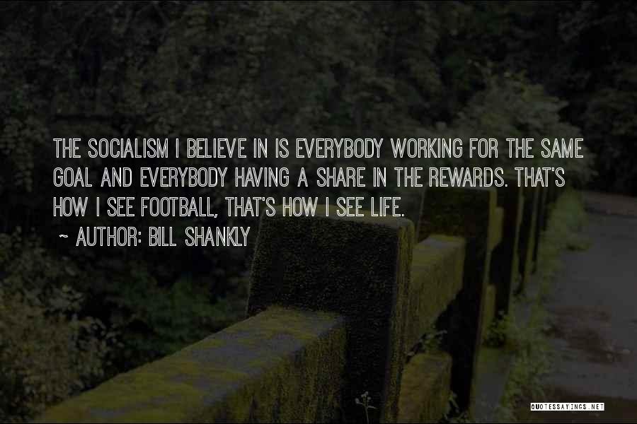 Bill Shankly Quotes: The Socialism I Believe In Is Everybody Working For The Same Goal And Everybody Having A Share In The Rewards.