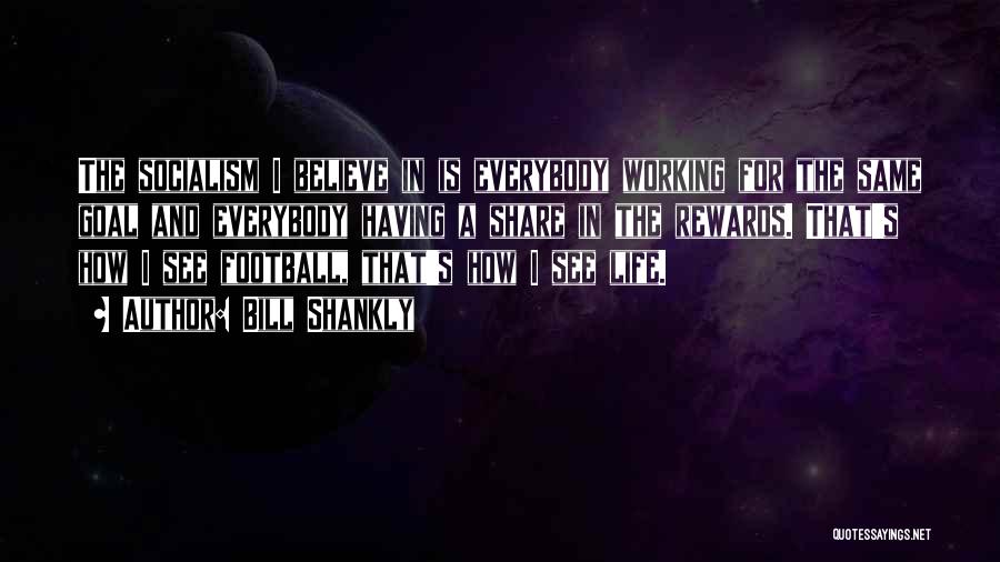 Bill Shankly Quotes: The Socialism I Believe In Is Everybody Working For The Same Goal And Everybody Having A Share In The Rewards.