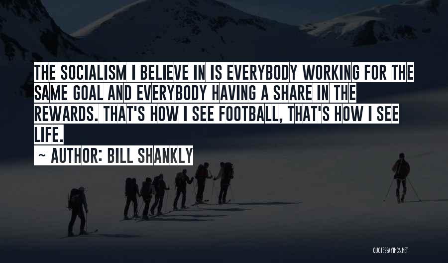 Bill Shankly Quotes: The Socialism I Believe In Is Everybody Working For The Same Goal And Everybody Having A Share In The Rewards.