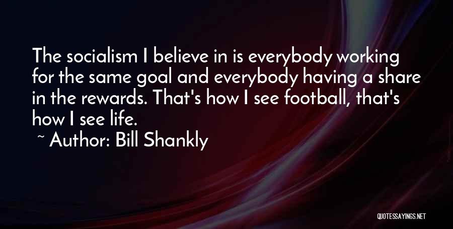 Bill Shankly Quotes: The Socialism I Believe In Is Everybody Working For The Same Goal And Everybody Having A Share In The Rewards.