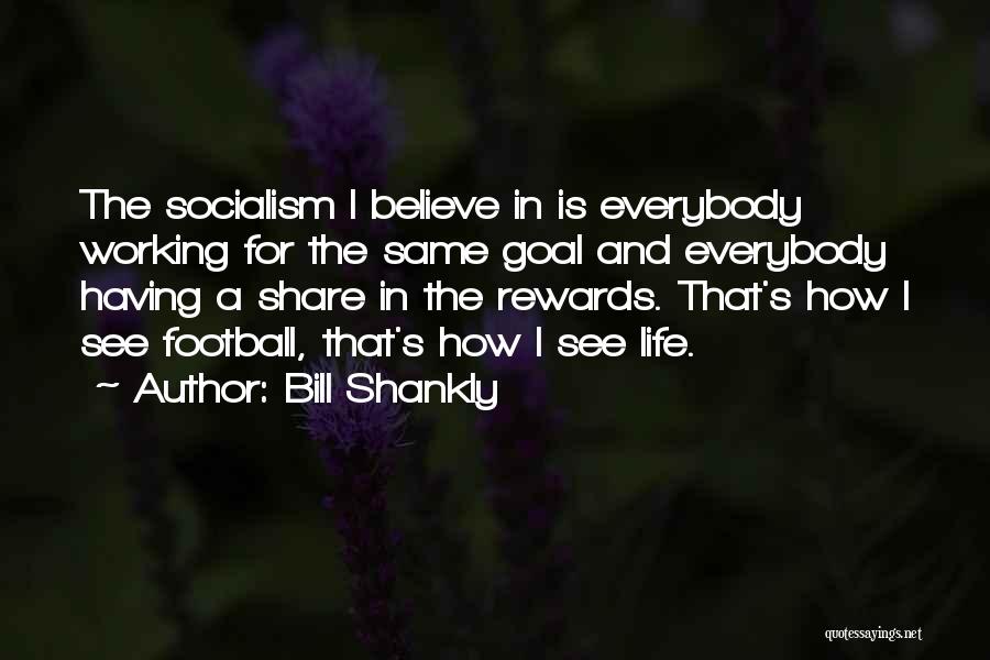 Bill Shankly Quotes: The Socialism I Believe In Is Everybody Working For The Same Goal And Everybody Having A Share In The Rewards.