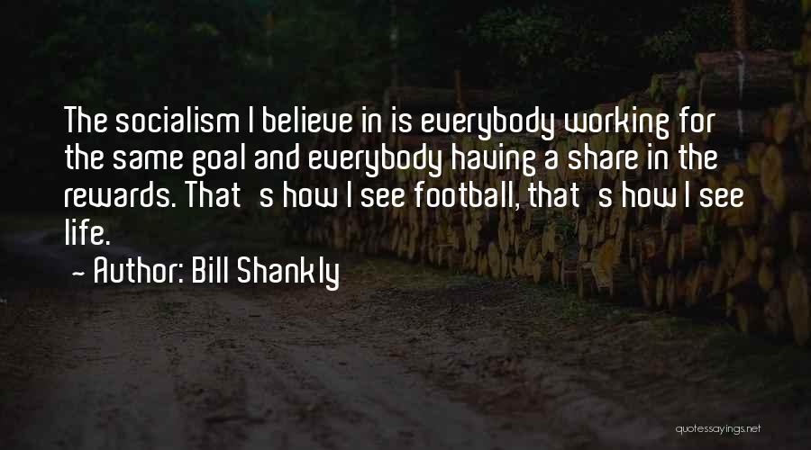 Bill Shankly Quotes: The Socialism I Believe In Is Everybody Working For The Same Goal And Everybody Having A Share In The Rewards.