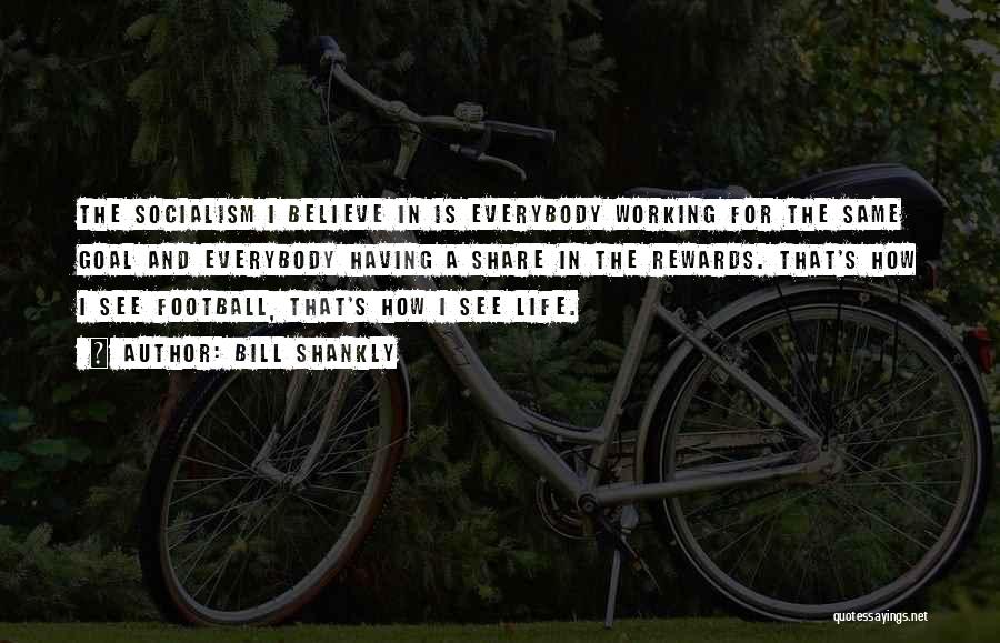 Bill Shankly Quotes: The Socialism I Believe In Is Everybody Working For The Same Goal And Everybody Having A Share In The Rewards.