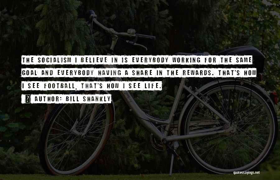 Bill Shankly Quotes: The Socialism I Believe In Is Everybody Working For The Same Goal And Everybody Having A Share In The Rewards.