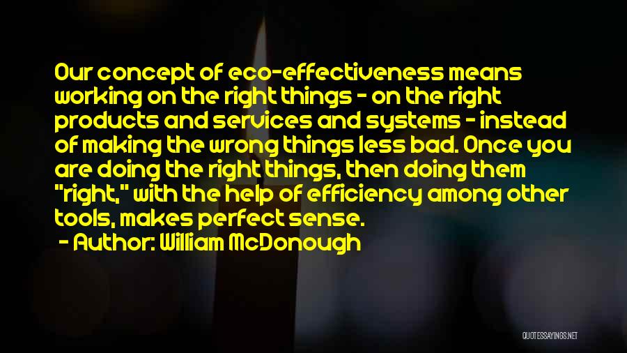 William McDonough Quotes: Our Concept Of Eco-effectiveness Means Working On The Right Things - On The Right Products And Services And Systems -