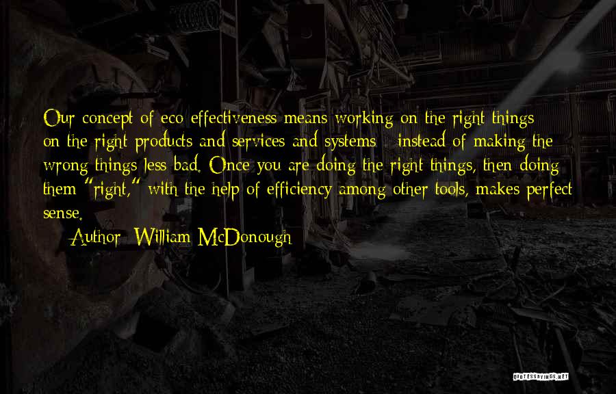 William McDonough Quotes: Our Concept Of Eco-effectiveness Means Working On The Right Things - On The Right Products And Services And Systems -