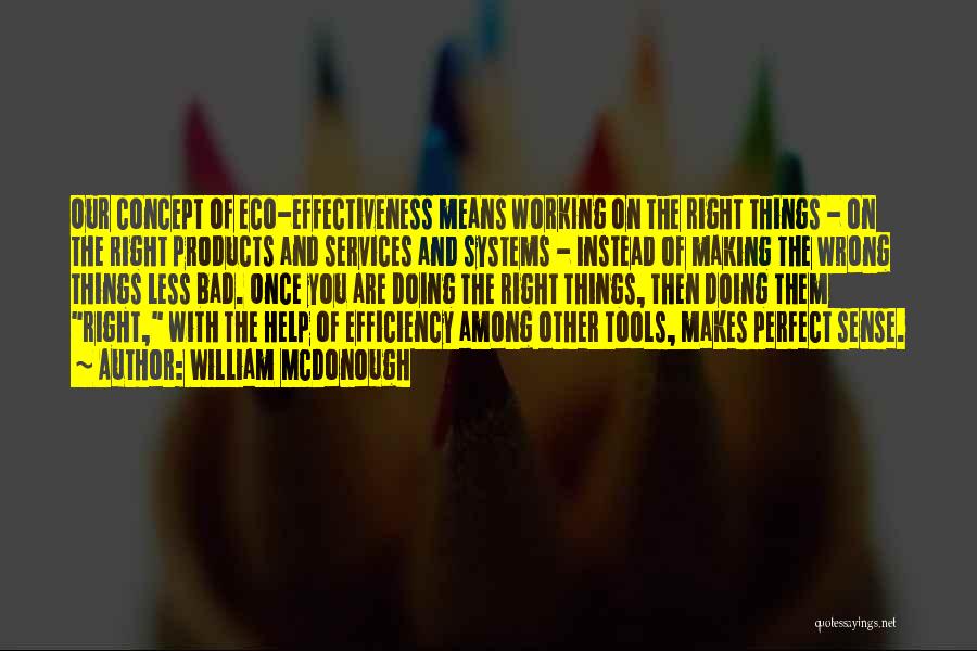 William McDonough Quotes: Our Concept Of Eco-effectiveness Means Working On The Right Things - On The Right Products And Services And Systems -