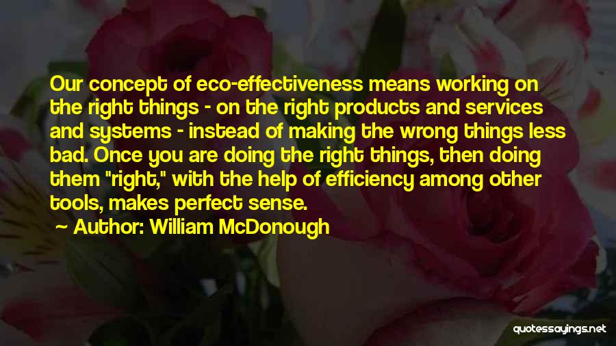 William McDonough Quotes: Our Concept Of Eco-effectiveness Means Working On The Right Things - On The Right Products And Services And Systems -