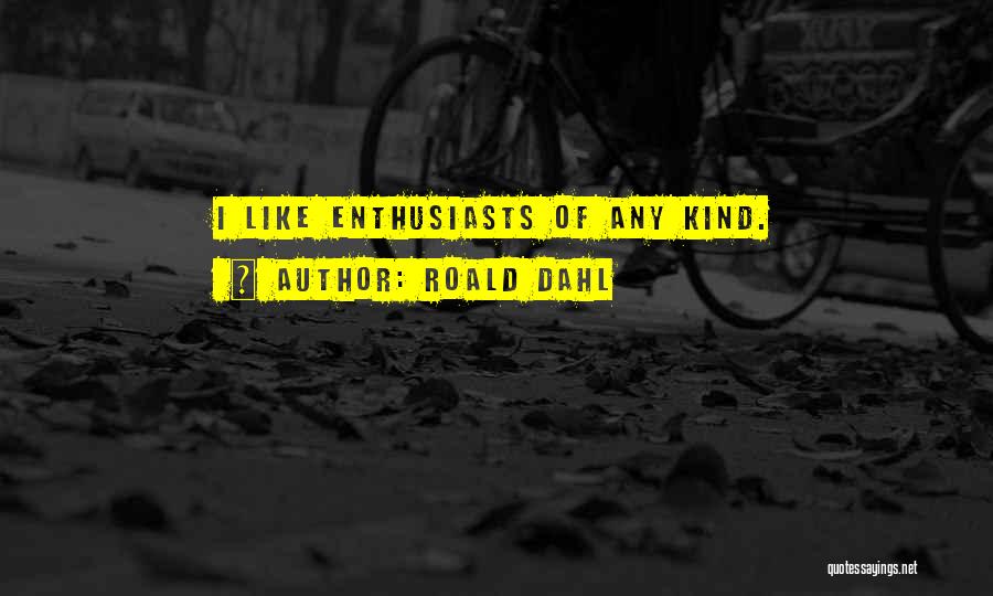 Roald Dahl Quotes: I Like Enthusiasts Of Any Kind.