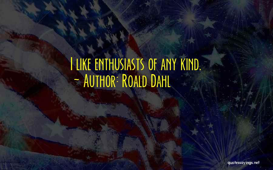 Roald Dahl Quotes: I Like Enthusiasts Of Any Kind.