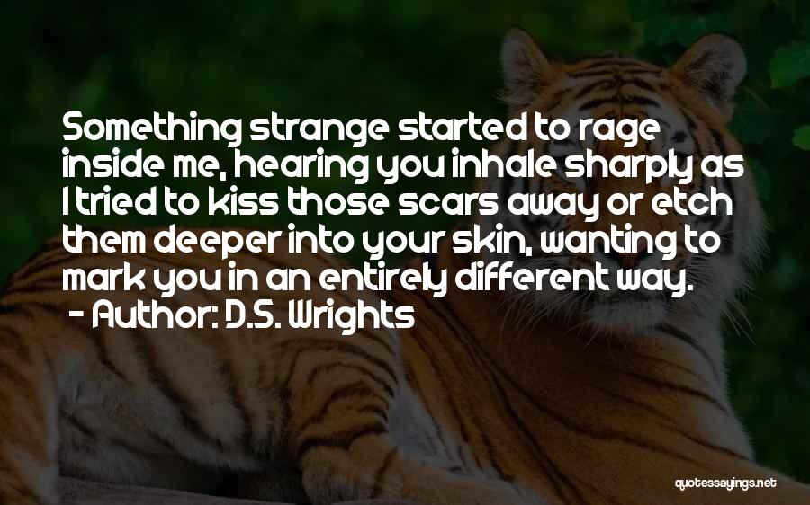 D.S. Wrights Quotes: Something Strange Started To Rage Inside Me, Hearing You Inhale Sharply As I Tried To Kiss Those Scars Away Or
