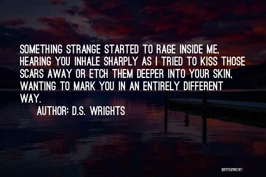 D.S. Wrights Quotes: Something Strange Started To Rage Inside Me, Hearing You Inhale Sharply As I Tried To Kiss Those Scars Away Or