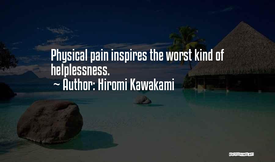 Hiromi Kawakami Quotes: Physical Pain Inspires The Worst Kind Of Helplessness.