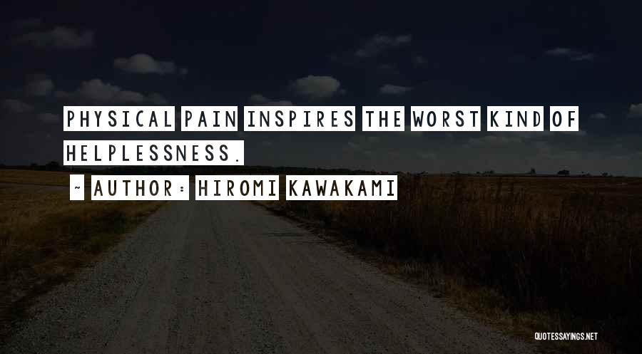 Hiromi Kawakami Quotes: Physical Pain Inspires The Worst Kind Of Helplessness.
