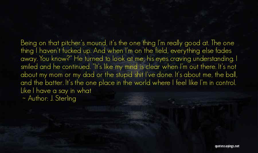 J. Sterling Quotes: Being On That Pitcher's Mound, It's The One Thing I'm Really Good At. The One Thing I Haven't Fucked Up.