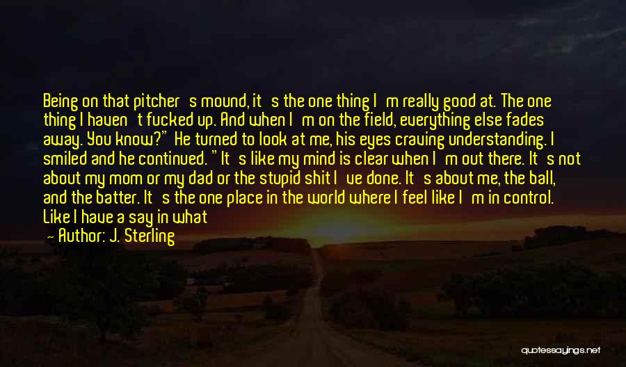 J. Sterling Quotes: Being On That Pitcher's Mound, It's The One Thing I'm Really Good At. The One Thing I Haven't Fucked Up.