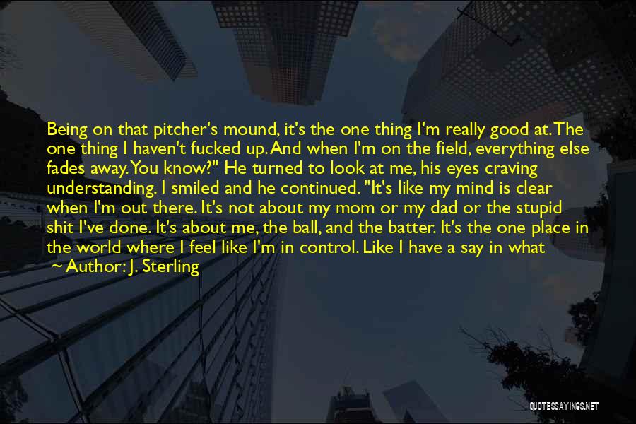 J. Sterling Quotes: Being On That Pitcher's Mound, It's The One Thing I'm Really Good At. The One Thing I Haven't Fucked Up.