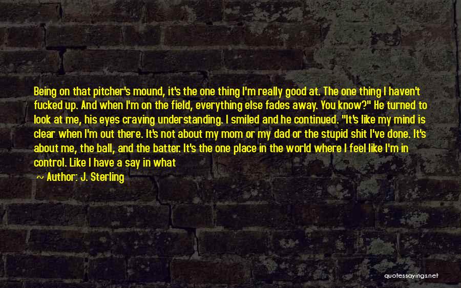 J. Sterling Quotes: Being On That Pitcher's Mound, It's The One Thing I'm Really Good At. The One Thing I Haven't Fucked Up.