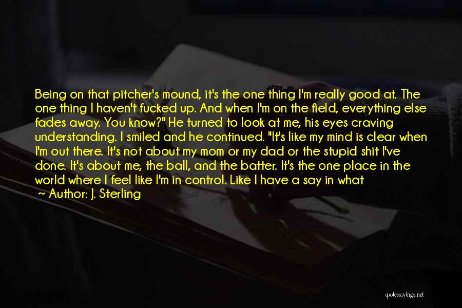 J. Sterling Quotes: Being On That Pitcher's Mound, It's The One Thing I'm Really Good At. The One Thing I Haven't Fucked Up.