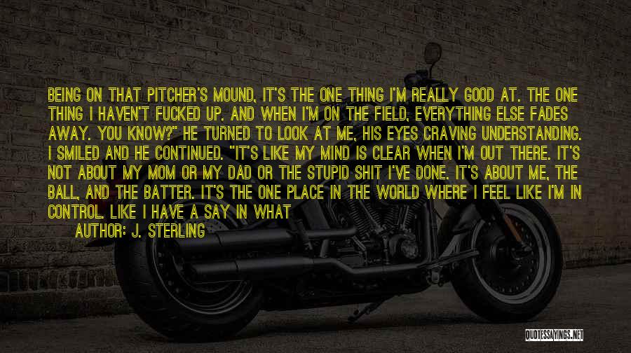 J. Sterling Quotes: Being On That Pitcher's Mound, It's The One Thing I'm Really Good At. The One Thing I Haven't Fucked Up.